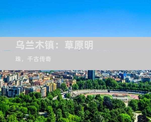 乌兰木镇：草原明珠，千古传奇