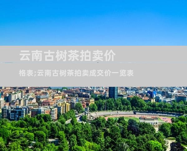 云南古树茶拍卖价格表;云南古树茶拍卖成交价一览表