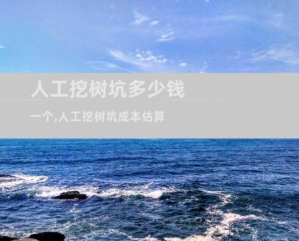 人工挖树坑多少钱一个,人工挖树坑成本估算
