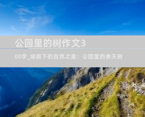 公园里的树作文300字_绿荫下的自然之美：公园里的参天树