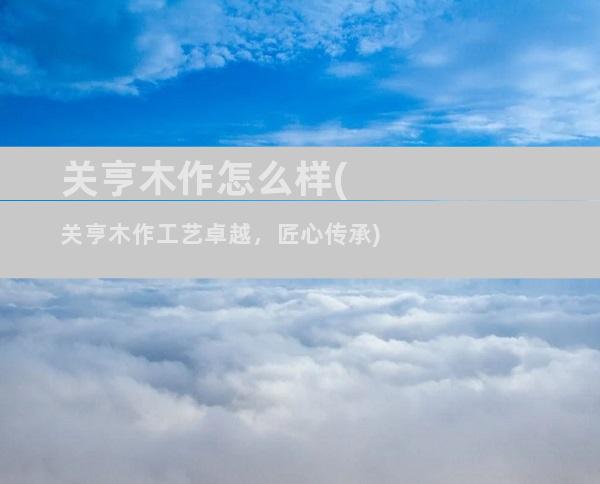 关亨木作怎么样(关亨木作工艺卓越，匠心传承)