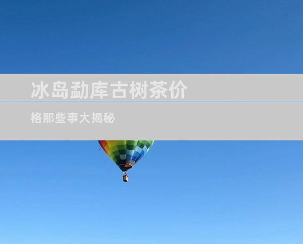 冰岛勐库古树茶价格那些事大揭秘