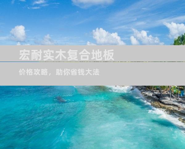 宏耐实木复合地板价格攻略，助你省钱大法