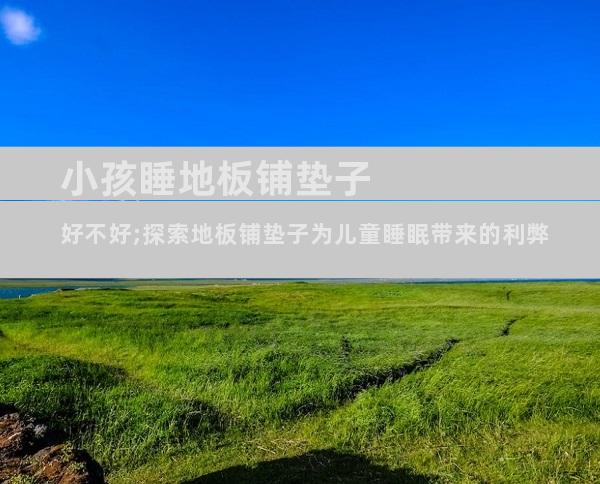 小孩睡地板铺垫子好不好;探索地板铺垫子为儿童睡眠带来的利弊