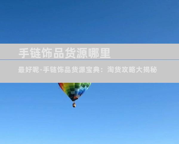 手链饰品货源哪里最好呢-手链饰品货源宝典：淘货攻略大揭秘