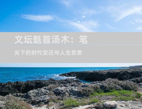 文坛魁首汤木：笔尖下的时代变迁与人生哲思