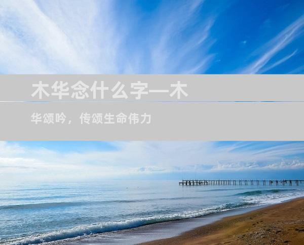 木华念什么字—木华颂吟，传颂生命伟力