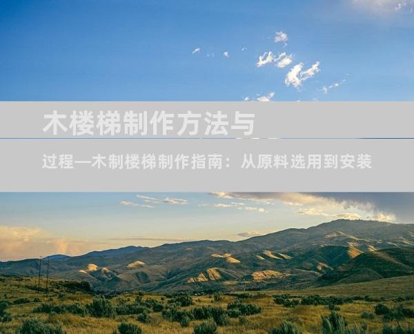 木楼梯制作方法与过程—木制楼梯制作指南：从原料选用到安装