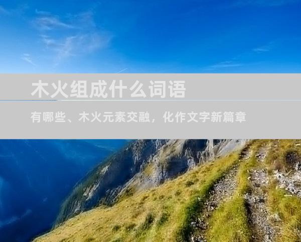 木火组成什么词语有哪些、木火元素交融，化作文字新篇章