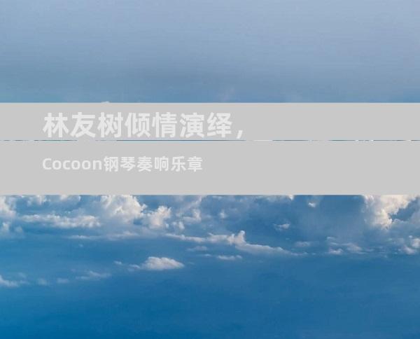 林友树倾情演绎，Cocoon钢琴奏响乐章