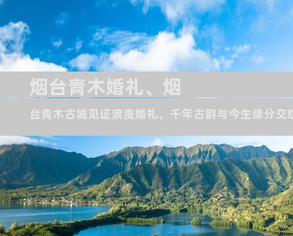 烟台青木婚礼、烟台青木古城见证浪漫婚礼，千年古韵与今生缘分交织