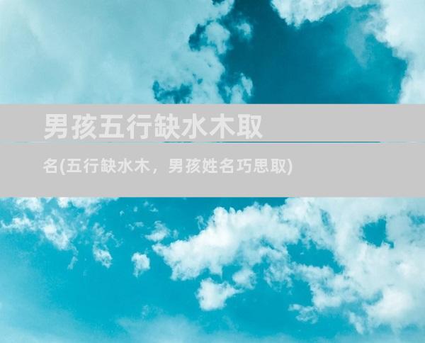 男孩五行缺水木取名(五行缺水木，男孩姓名巧思取)
