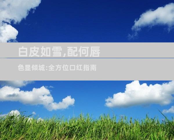 白皮如雪,配何唇色显倾城:全方位口红指南