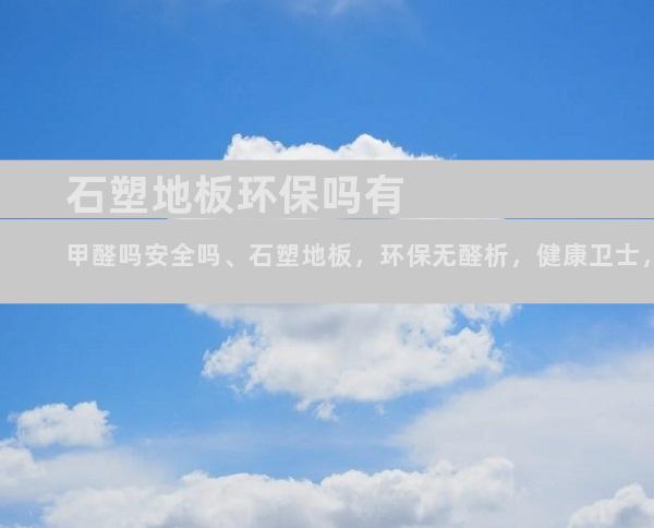 石塑地板环保吗有甲醛吗安全吗、石塑地板，环保无醛析，健康卫士，放心之选