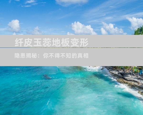 纤皮玉蕊地板变形隐患揭秘：你不得不知的真相
