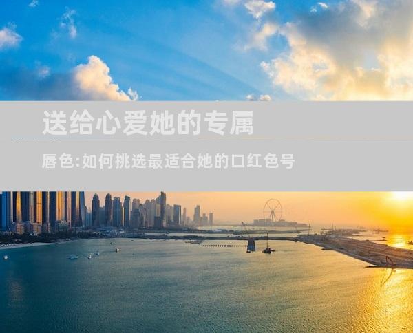送给心爱她的专属唇色:如何挑选最适合她的口红色号