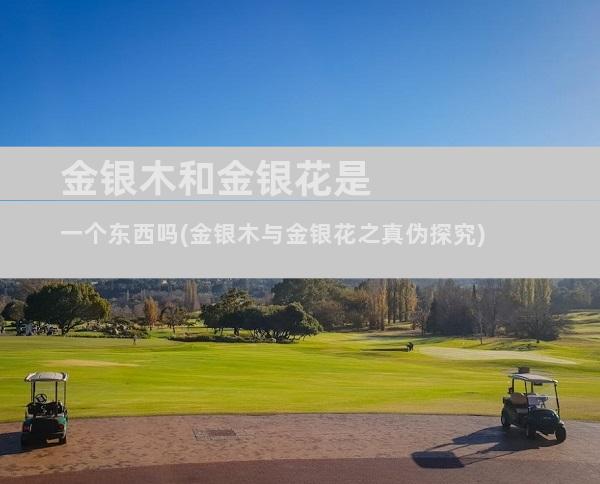 金银木和金银花是一个东西吗(金银木与金银花之真伪探究)