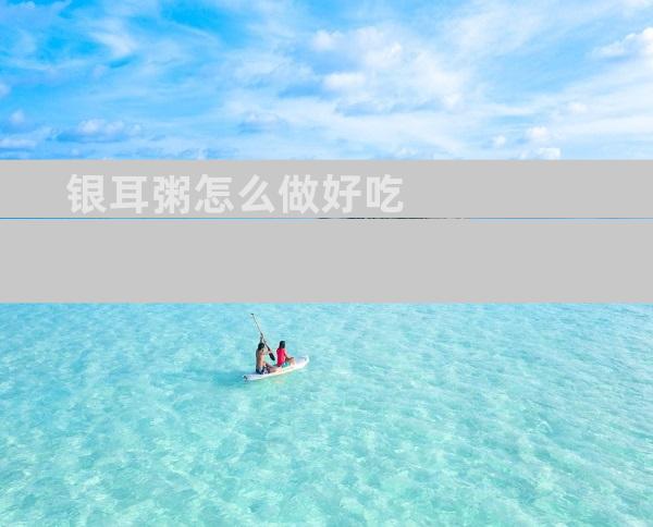 银耳粥怎么做好吃