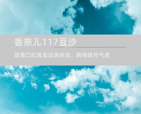 香奈儿117豆沙玫瑰口红真实试色体验，瞬间提升气质