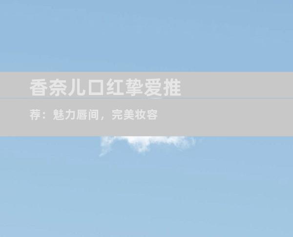 香奈儿口红挚爱推荐：魅力唇间，完美妆容