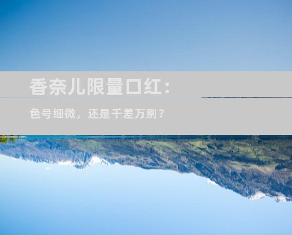 香奈儿限量口红：色号细微，还是千差万别？
