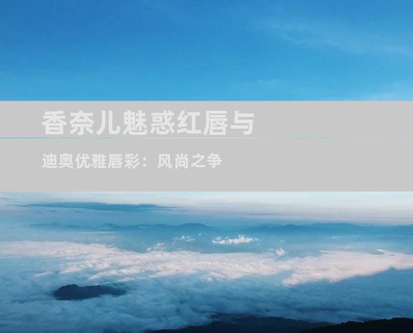 香奈儿魅惑红唇与迪奥优雅唇彩：风尚之争