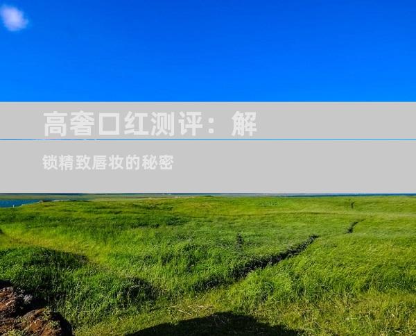 高奢口红测评：解锁精致唇妆的秘密