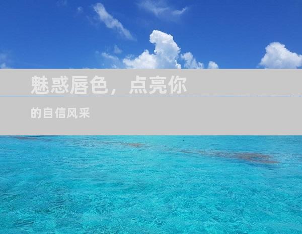 魅惑唇色，点亮你的自信风采