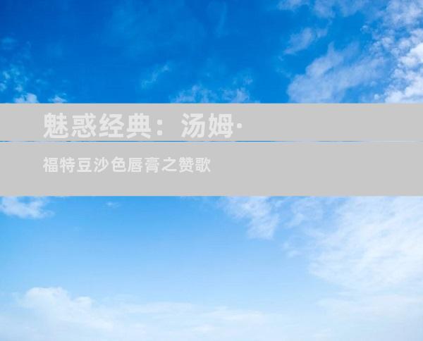 魅惑经典：汤姆·福特豆沙色唇膏之赞歌