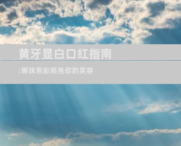 黄牙显白口红指南:哪抹色彩照亮你的笑容