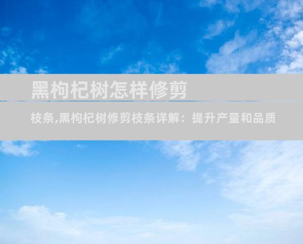 黑枸杞树怎样修剪枝条,黑枸杞树修剪枝条详解：提升产量和品质